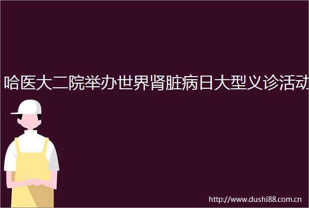 哈医大二院举办世界肾脏病日大型义诊活动