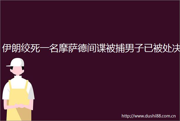 伊朗绞死一名摩萨德间谍被捕男子已被处决
