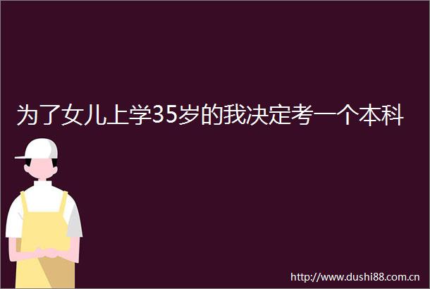 为了女儿上学35岁的我决定考一个本科