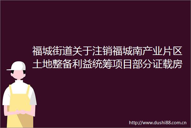 福城街道关于注销福城南产业片区土地整备统筹项目部分证载房屋不动产证书的公告