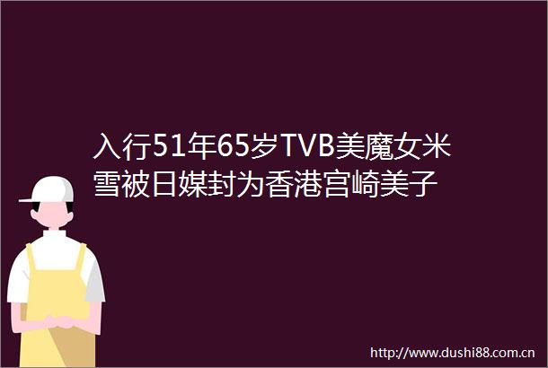 入行51年65岁TVB美魔女米雪被日媒封为香港宫崎美子