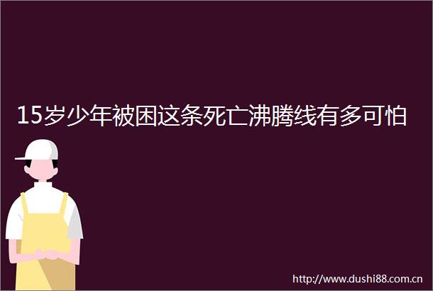 15岁少年被困这条死亡沸腾线有多可怕