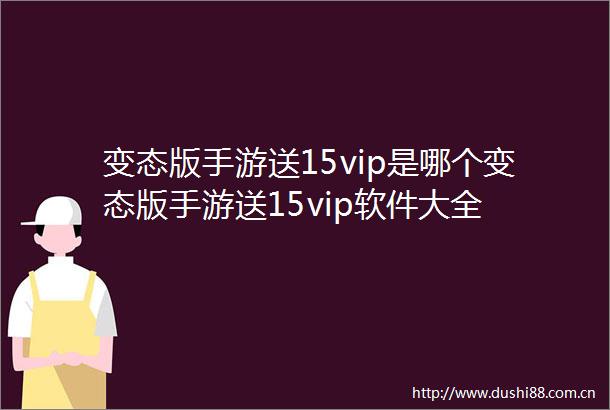 变态版手游送15vip是哪个变态版手游送15vip软件大全