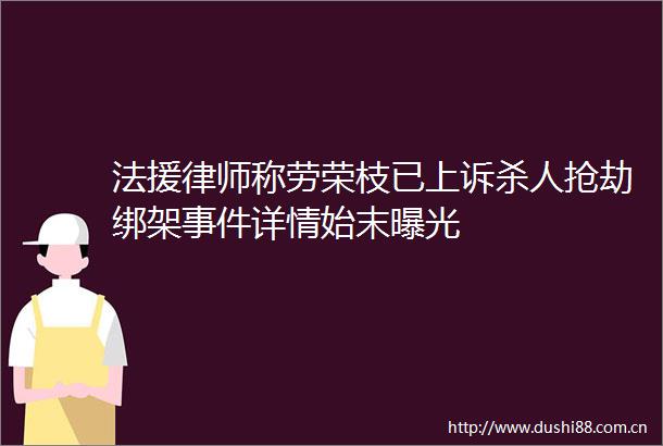 法援律师称劳荣枝已上诉抢劫详情始末