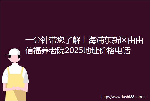 一分钟带您了解上海浦东新区由由信福养老院2025地址价格电话概况