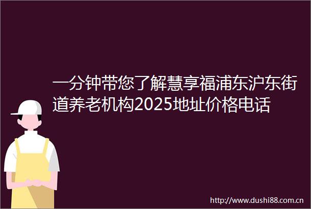 一分钟带您了解慧享福浦东沪东街道养老机构2025地址价格电话概况