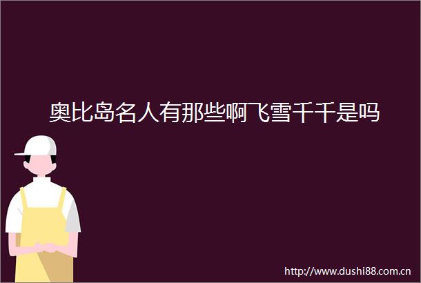 奥比岛名人有那些啊飞雪千千是吗