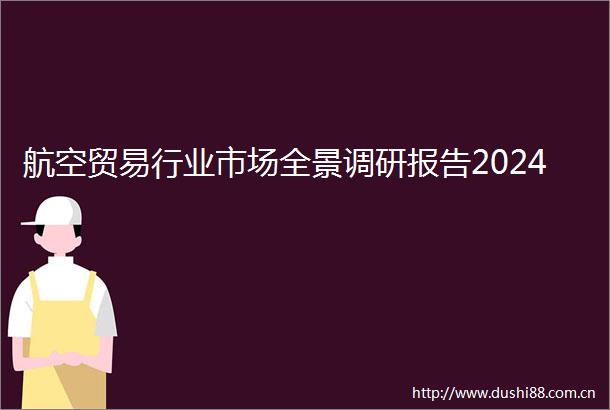 航空贸易行业市场全景调研报告2024