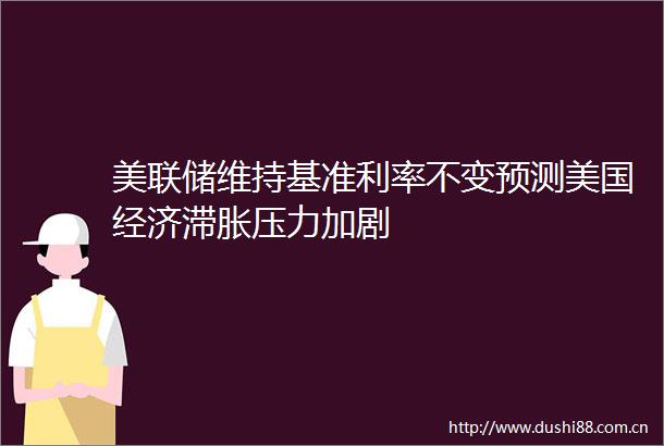 美联储维持基准利率不变预测美国经济滞胀压力加剧