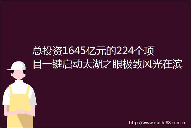 总投资1645亿元的224个项目一键启动太湖之眼极致风光在滨湖