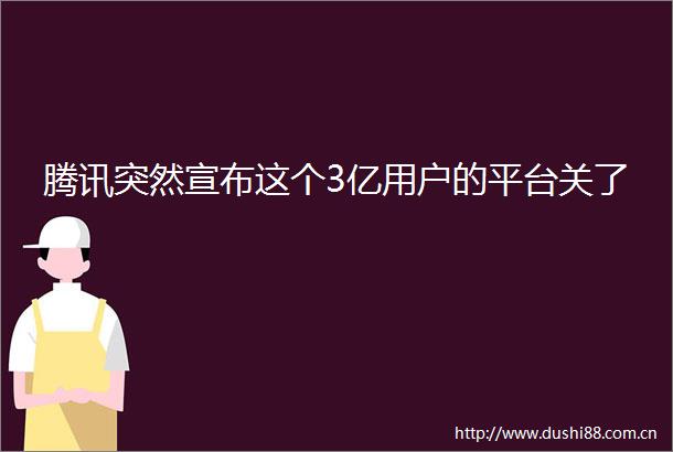 腾讯突然宣布这个3亿用户的平台关了