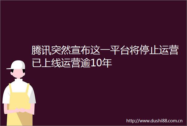 腾讯突然宣布这一平台将停止运营已上线运营逾10年