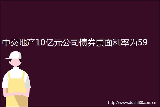 中交地产10亿元公司债券票面利率为59