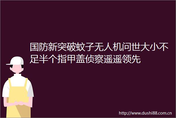 国防新突破蚊子无人机问世大小不足半个指甲盖侦察遥遥领先