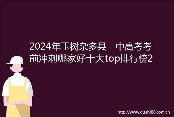 2024年玉树杂多县一中高考考前冲刺哪家好十大top排行榜2024top一中高考考前冲刺排名一览