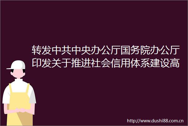 转发中央办公厅国务院办公厅印发关于推进社会信用体系建设高质量发展促进形成新发展格局的意见