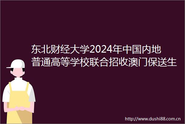东北财经大学2024年内地普通高等学校联合招收澳门保送生简章