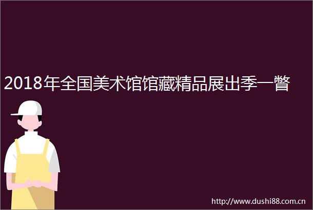 2018年全国美术馆馆藏精品展出季一瞥