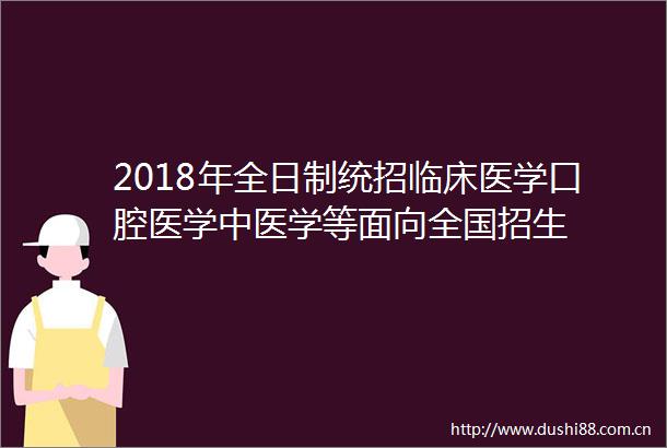 2018年全日制统招临床医学口腔医学中医学等面向全国招生