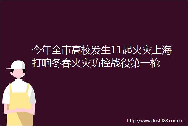 今年全市高校发生11起火灾上海打响冬春火灾防控战役第一