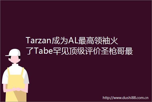 Tarzan成为AL最高领袖火了Tabe罕见顶级评价圣哥最努力