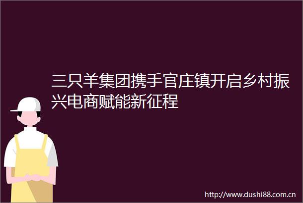 三只羊集团携手官庄镇开启乡村振兴电商赋能新征程
