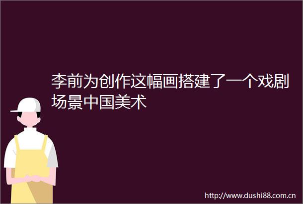李前为创作这幅画搭建了一个戏剧场景美术