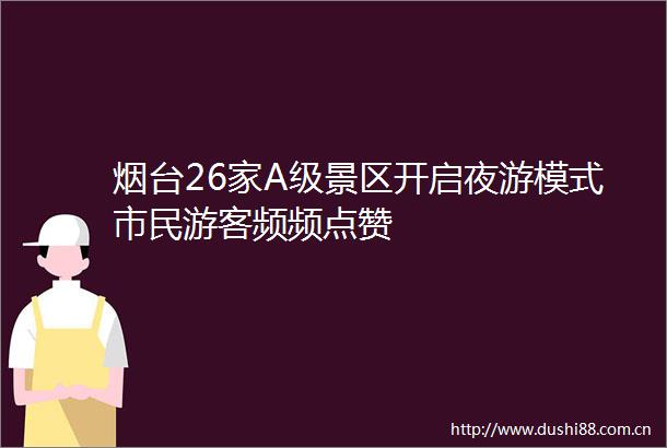 烟台26家A级景区开启夜游模式市民游客频频点赞