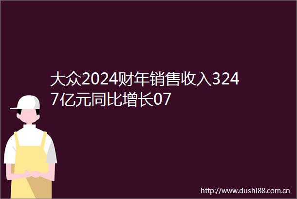 大众2024财年销售收入3247亿元同比增长07