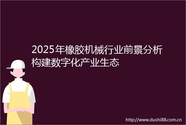 2025年橡胶机械行业前景分析构建数字化产业生态