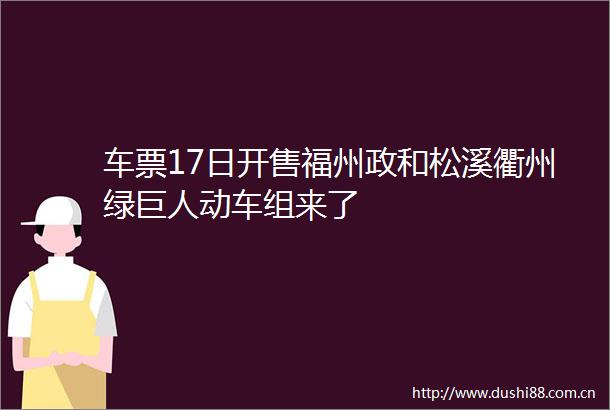车票17日开售福州政和松溪衢州绿巨人动车组来了