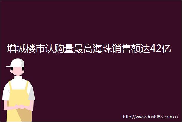 增城楼市认购量最高海珠销售额达42亿