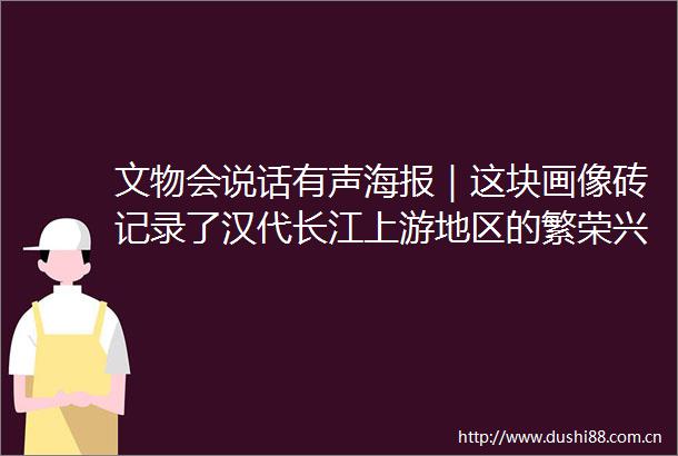 文物会说话有声海报｜这块画像砖记录了汉代长江上游地区的繁荣兴旺