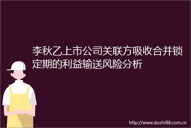 李秋乙上市公司关联方吸收合并锁定期的输送风险分析