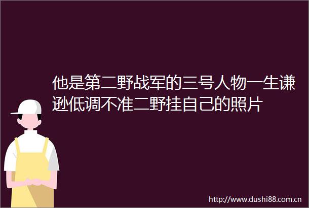 他是第二野战军的三号人物一生谦逊低调不准二野挂自己的照片