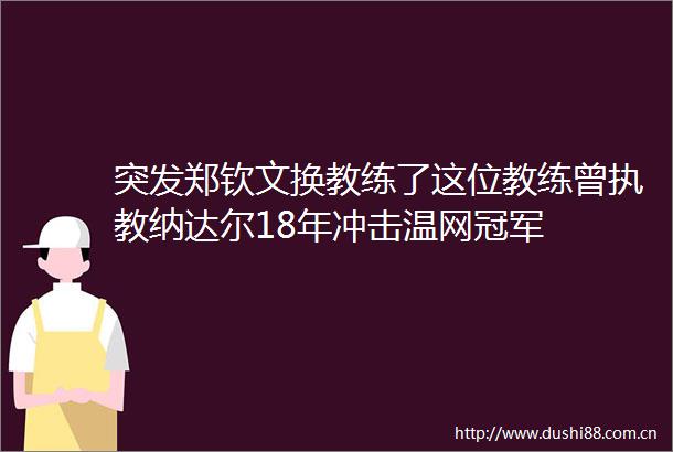 突发郑钦文换教练了这位教练曾执教纳达尔18年冲击温网冠军