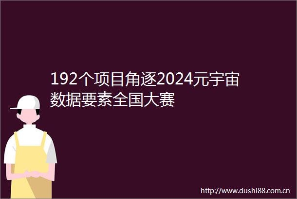 192个项目角逐2024元宇宙数据要素全国大赛