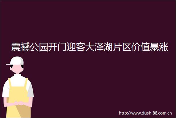 震撼公园开门迎客大泽湖片区价值暴涨