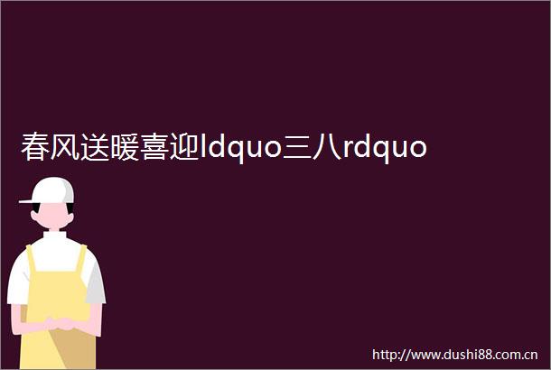 春风送暖喜迎ldquo三八rdquo