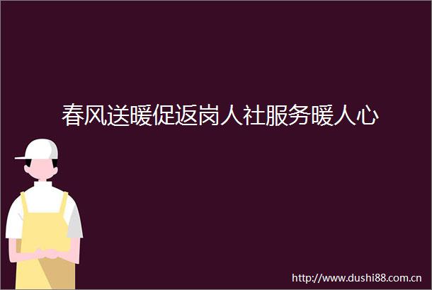 春风送暖促返岗人社服务暖人心