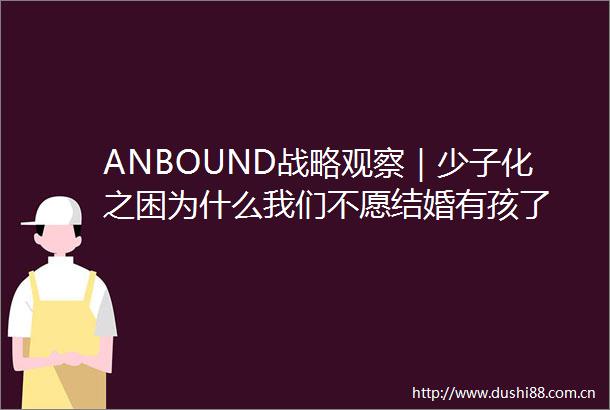ANBOUND战略观察｜少子化之困为什么我们不愿结婚有孩了