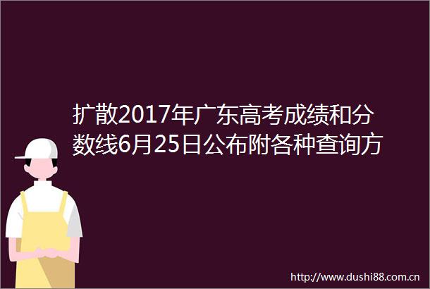 扩散2017年广东高考成绩和分数线6月25日公布附各种查询方式