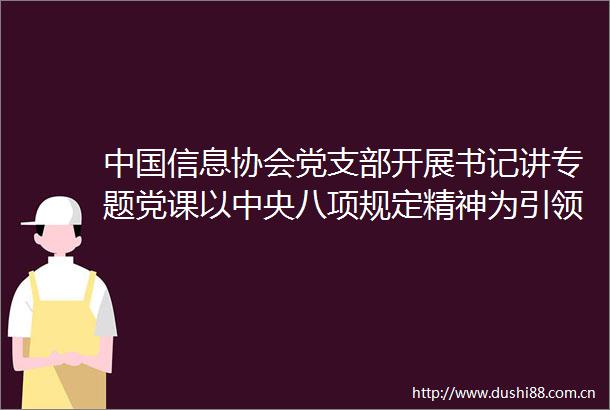 信息协会党支部开展书记讲专题党课以中央八项规定精神为引领赋能协会事业高质量发展