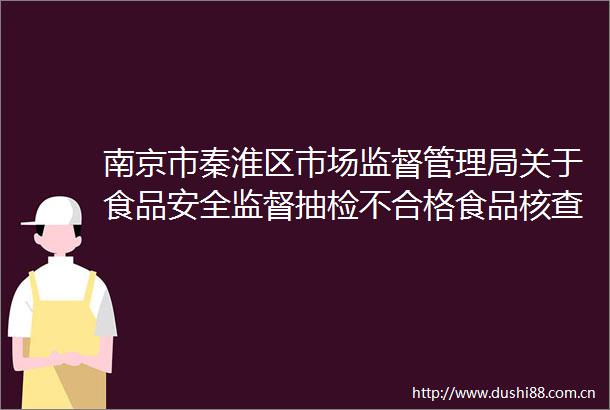 南京市秦淮区市场监督管理局关于食品安全监督抽检不合格食品核查处置情况的公告（2025年第14期）