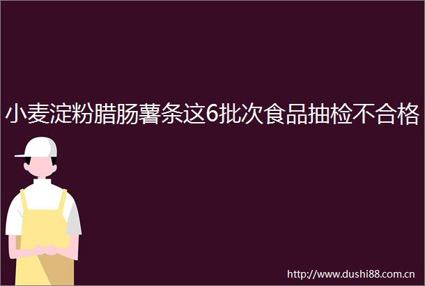 小麦淀粉腊肠薯条这6批次食品抽检不合格