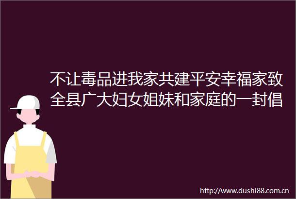 不让毒品进我家共建平安幸福家致全县广大妇女姐妹和家庭的一封倡议书