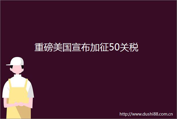 重磅美国宣布加征50关税