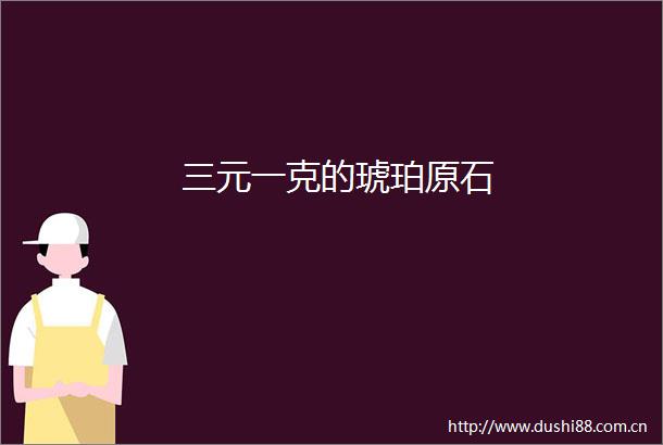 三元一克的琥珀原石