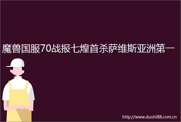 魔兽国服70战报七煌首杀萨维斯亚洲第一