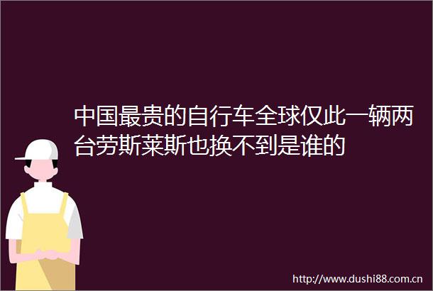 最贵的自行车全球仅此一辆两台劳斯莱斯也换不到是谁的